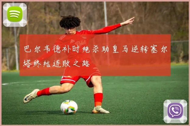 巴尔韦德补时绝杀助皇马逆转塞尔塔终结连败之路